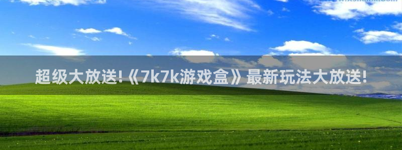 小艾电竞app：超级大放送!《7k7k游戏盒》最新玩法大放送